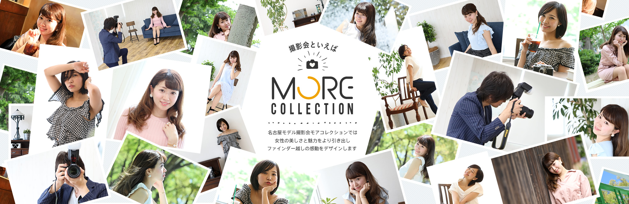 撮影会といえば「MORE COLLECTION」名古屋のモデル撮影会モアコレクションでは、女性の美しさと魅力をより引き出し、ファインダー越しの感動をデザインします
